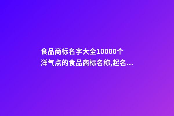 食品商标名字大全10000个 洋气点的食品商标名称,起名之家-第1张-商标起名-玄机派